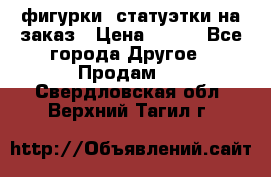 фигурки .статуэтки.на заказ › Цена ­ 250 - Все города Другое » Продам   . Свердловская обл.,Верхний Тагил г.